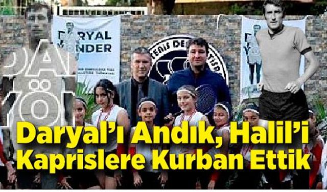 Daryal’ı Andık, Halil’i Kaprislere Kurban Ettik