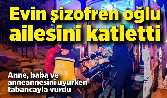 Evin şizofren oğlu ailesini katletti