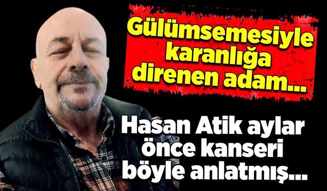 Gülümsemesiyle karanlığa direnen adam… Hasan Atik aylar önce kanseri böyle anlatmış…