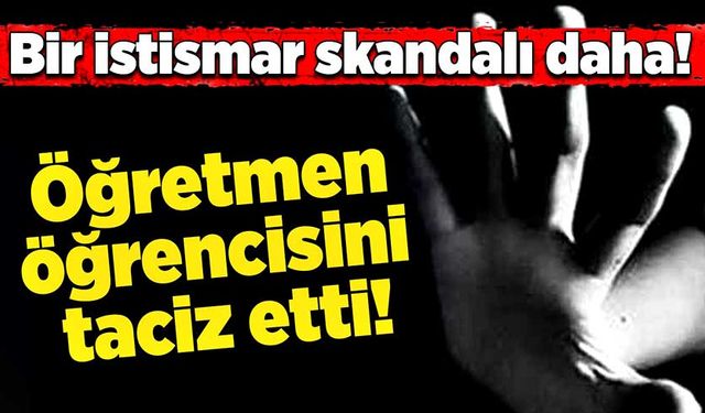 Bir istismar skandalı daha! Öğretmen öğrencisini taciz etti!