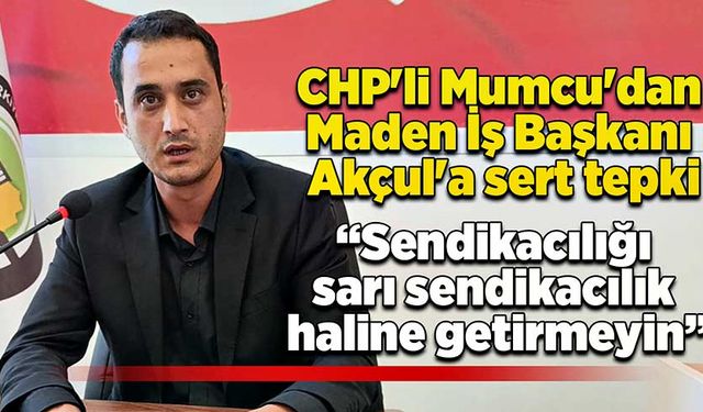 CHP'li Mumcu'dan Maden İş Başkanı Akçul'a sert tepki