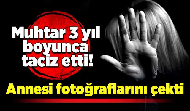 Muhtar 3 yıl boyunca taciz etti, annesi fotoğraflarını çekti