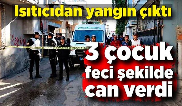 Isıtıcıdan yangın çıktı, 3 çocuk feci şekilde can verdi