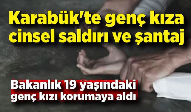 Karabük'te genç kıza cinsel saldırı ve şantaj; Bakanlık korumaya aldı