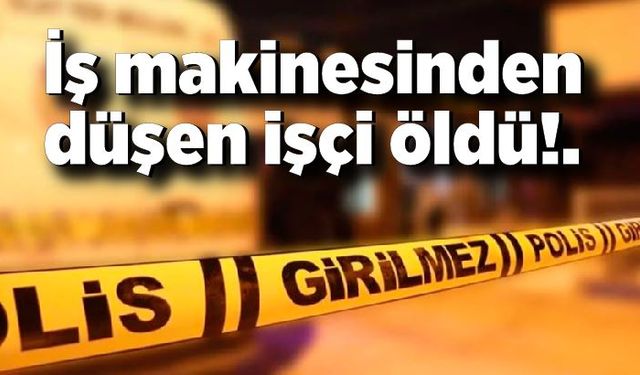 İş makinesinden düşen işçi hayatını kaybetti