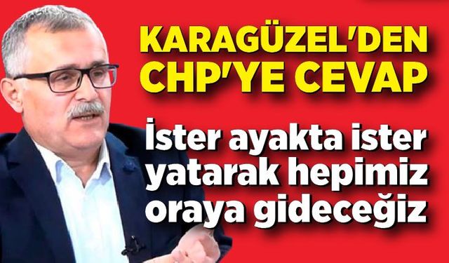 Karagüzel'den CHP'ye cevap "İster ayakta ister yatarak hepimiz oraya gideceğiz"