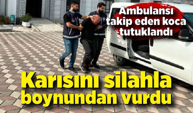 Karısını silahla boynundan vurup, ambulansı takip eden koca tutuklandı