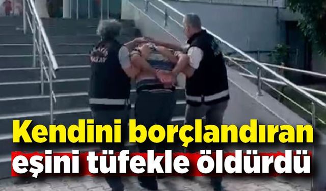 Kendini borçlandıran eşini tüfekle öldürdü