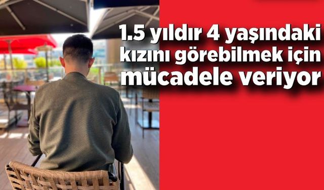 1.5 yıldır 4 yaşındaki kızını görebilmek için mücadele veriyor