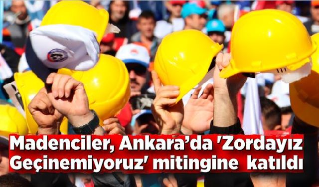 Madenciler, Ankara’da 'Zordayız Geçinemiyoruz' mitingine  katıldı