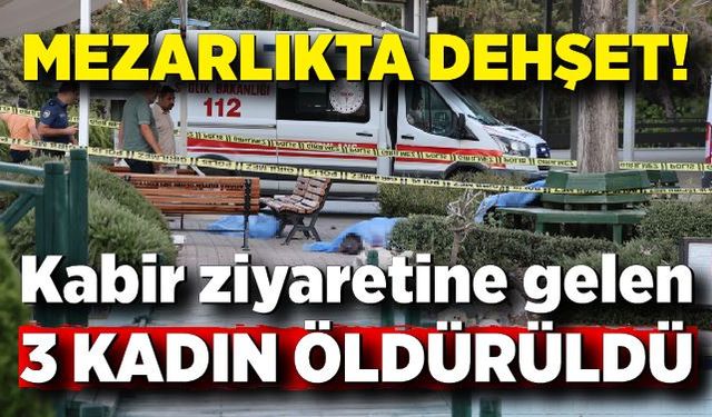 Mezarlıkta dehşet! Kabir ziyaretine gelen 3 kadın öldürüldü