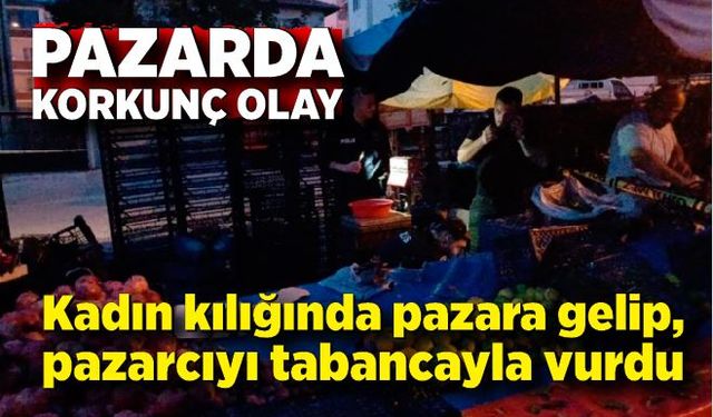 Kadın kılığında pazara gelip, pazarcıyı tabancayla vurdu