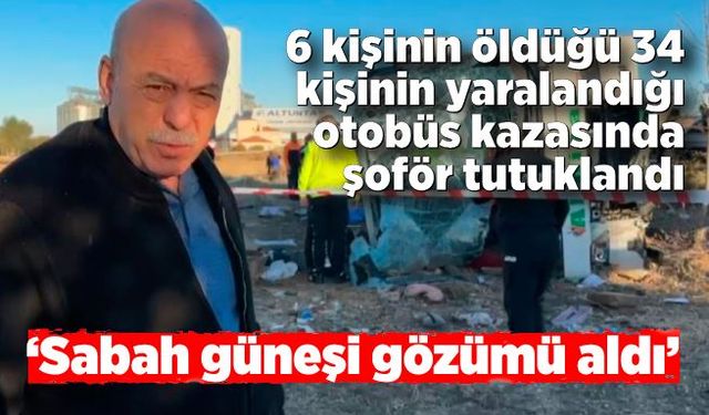 6 kişinin öldüğü 34 kişinin yaralandığı otobüs kazasında şoför tutuklandı