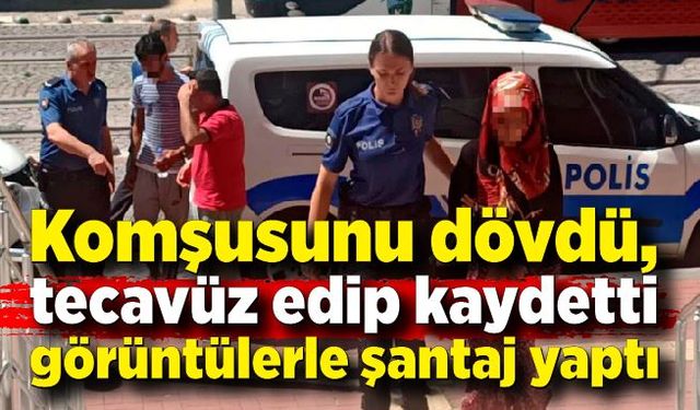 Komşusunu dövdü, cinsel saldırıda bulundu şantaj yaptı