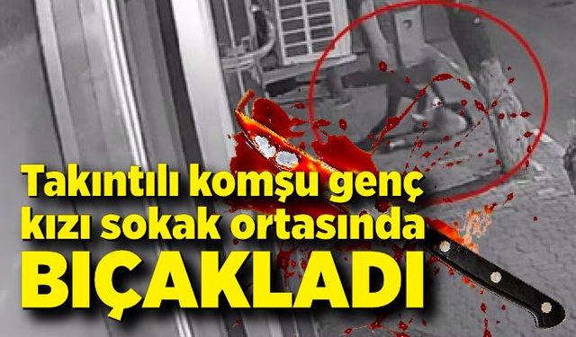 Takıntılı komşu genç kızı sokak ortasında boynundan bıçaklayıp darp etti