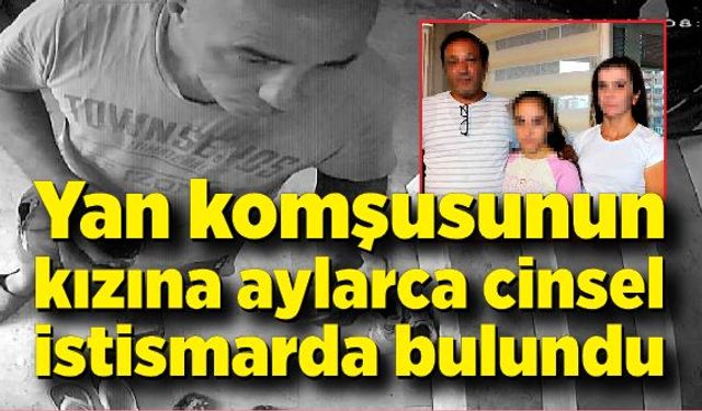 Yan komşusunun kızına aylarca cinsel istismarda bulundu