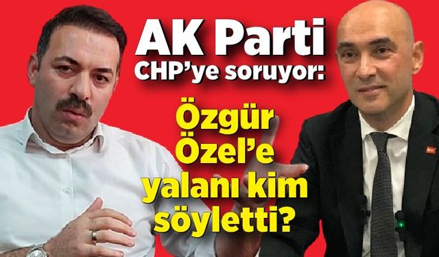 AK Parti CHP’ye soruyor: Özgür Özel’e yalanı kim söyletti?