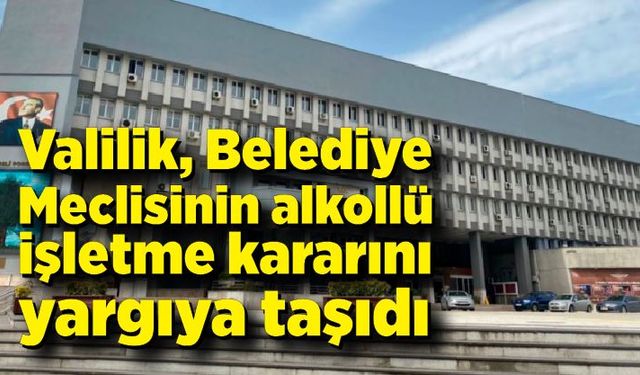 Valilik Belediye Meclisinin alkollü işletme kararını yargıya taşıdı