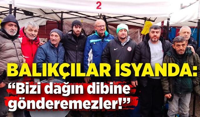 Balıkçılar İsyanda: “Bizi dağın dibine gönderemezler!”