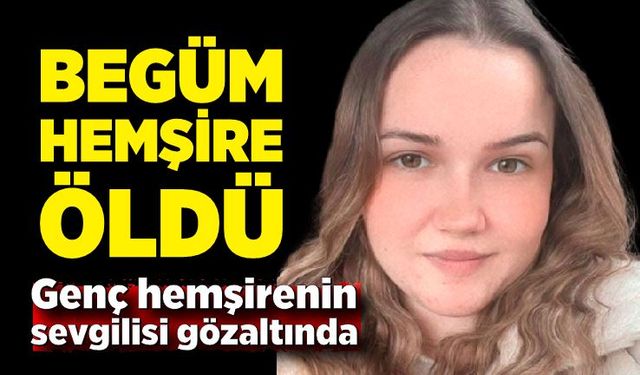 Begüm hemşire, evinde ölü bulundu! Sevgilisi gözaltında