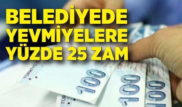 Belediyede günlük yevmiyelere yüzde 25 zam