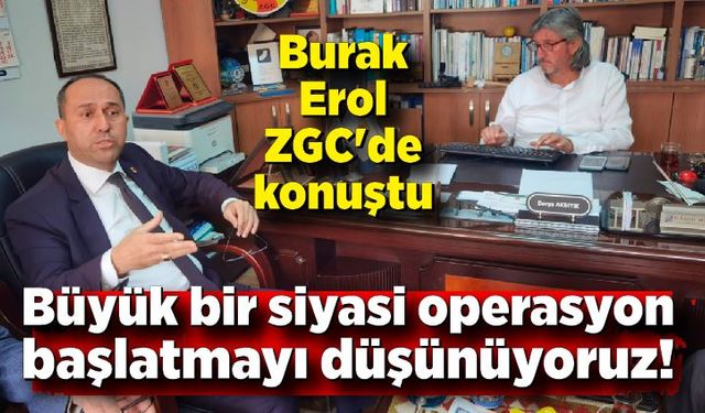 Burak Erol ZGC'de konuştu; Büyük bir siyasi operasyon başlatmayı düşünüyoruz