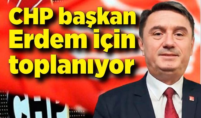 CHP başkan Erdem için toplanıyor