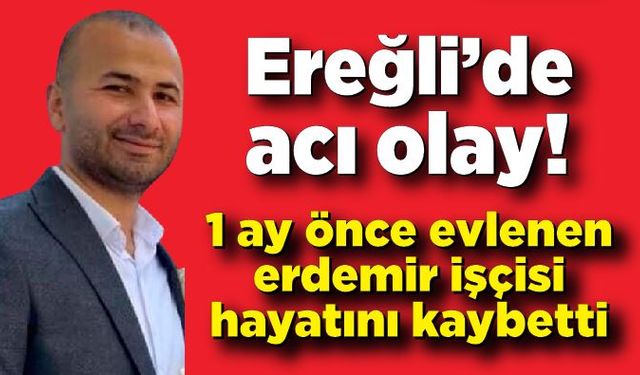 Ereğli’de acı olay: Yeni evlenen Erdemir işçisi hayatını kaybetti