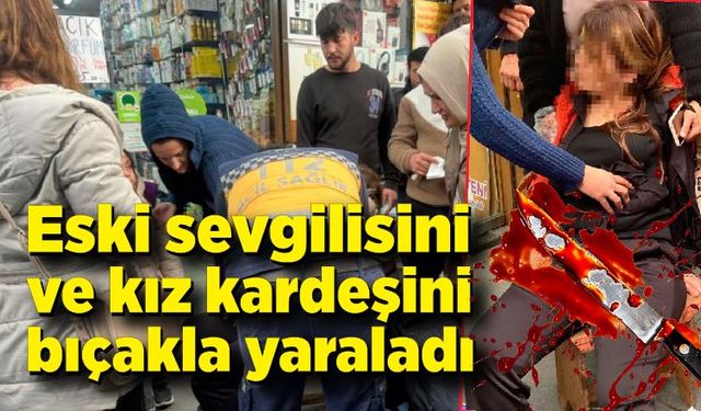 Husumetli olduğu eski sevgilisi ve kız kardeşini bıçakla yaraladı