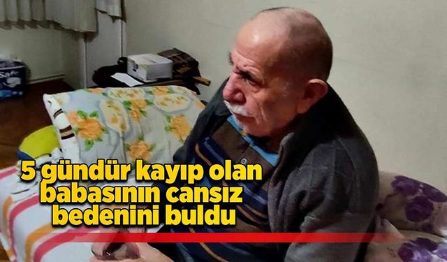 5 gündür kayıp olan babasının cansız bedenini buldu