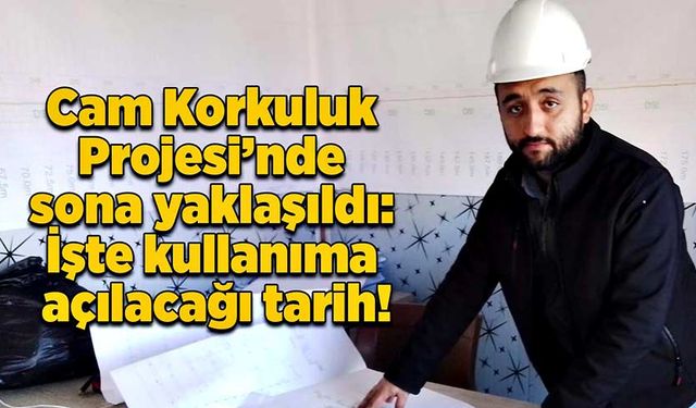 Cam Korkuluk Projesi’nde sona yaklaşıldı: İşte kullanıma açılacağı tarih!