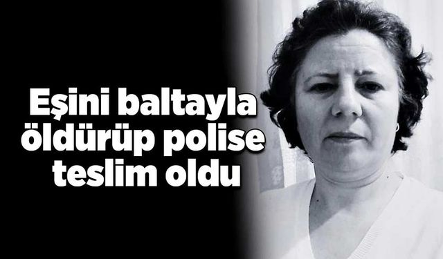 Eşini baltayla öldürüp polise teslim oldu