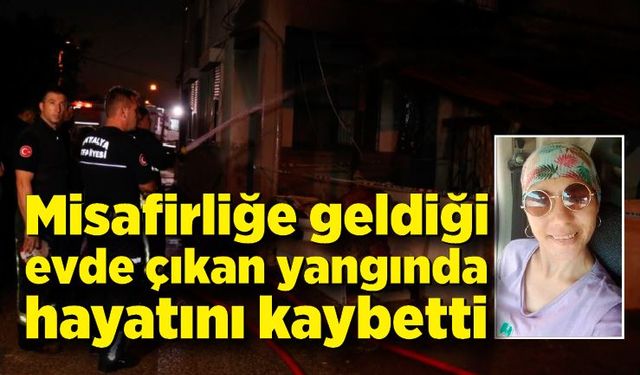 Misafirliğe geldiği evde çıkan yangında hayatını kaybetti