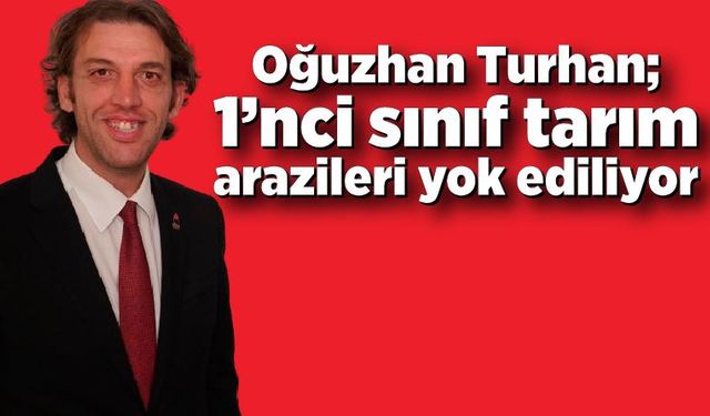 Oğuzhan Turhan; 1’nci sınıf tarım arazileri yok ediliyor