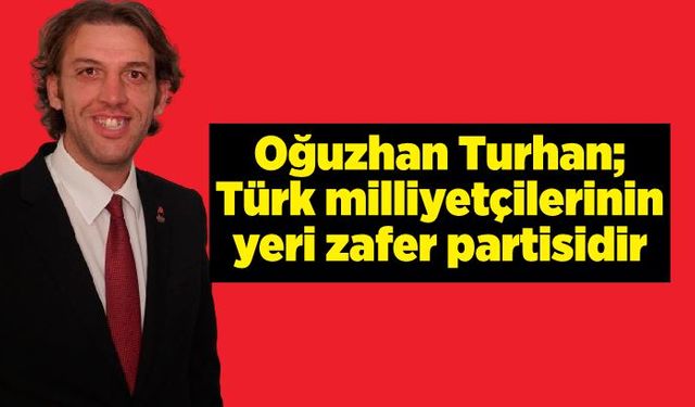 Oğuzhan Turhan; Türk milliyetçilerinin yeri zafer partisidir