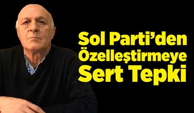 Sol Parti’den Özelleştirmeye Sert Tepki: “Kurtuluş, Birleşik Mücadelede!”