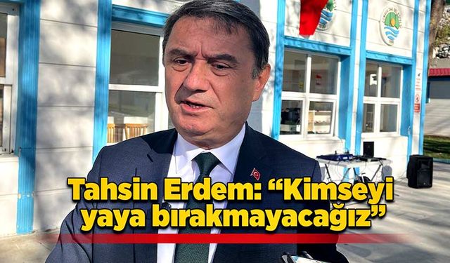 Tahsin Erdem “Kimseyi yaya bırakmayacağız”