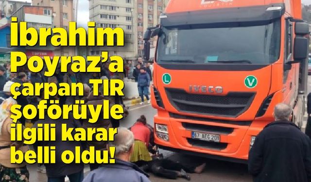 İbrahim Poyraz’a çarpan TIR şoförüyle ilgili karar belli oldu!