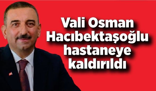 Vali Hacıbektaşoğlu hastaneye kaldırıldı