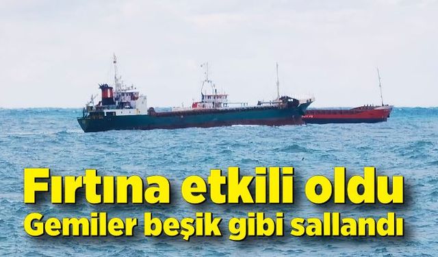 Fırtına etkili oldu gemiler beşik gibi sallandı