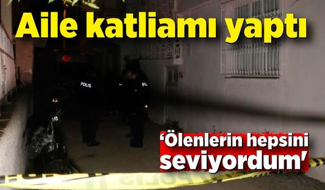 Aile katliamı yaptı; 'Ölenlerin hepsini seviyordum'