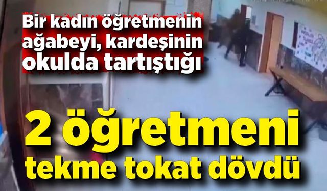 Kardeşinin okulda tartıştığı 2 öğretmeni tekme tokat dövdü