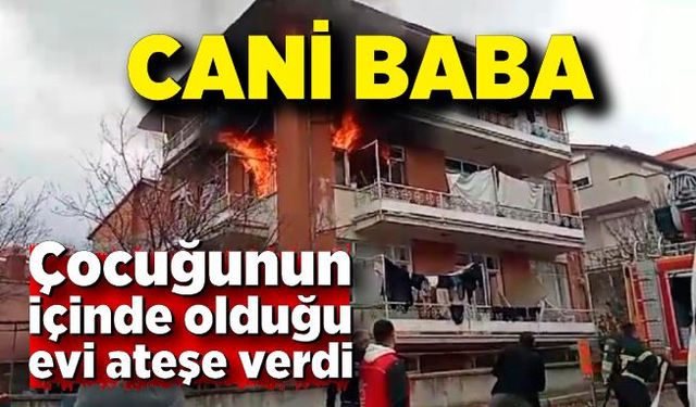 Cani baba çocuğunun içinde olduğu evi ateşe verdi