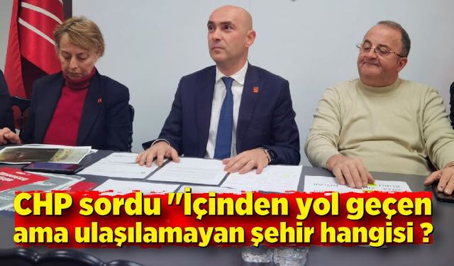 CHP sordu "İçinden yol geçen ama ulaşılamayan şehir hangisi ?