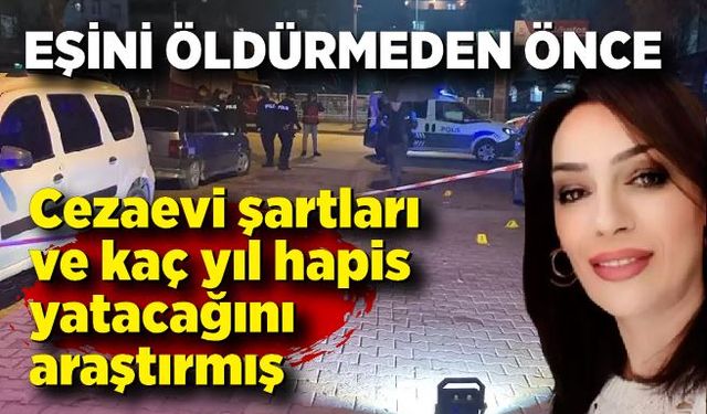 Eski eşini öldürmeden önce cezaevi şartları ve kaç yıl hapis yatacağını araştırmış