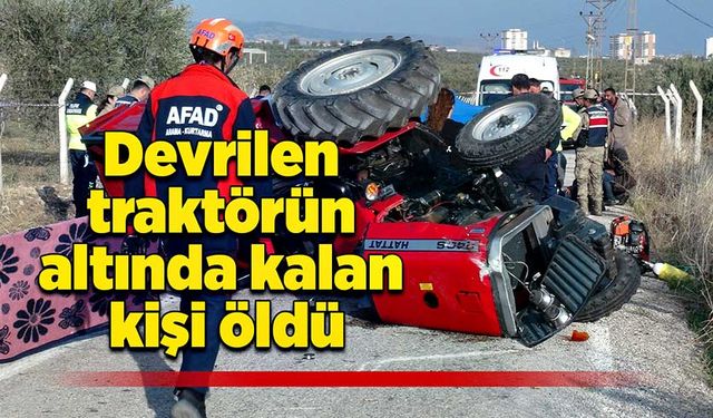 Devrilen traktörün altında kalan kişi öldü