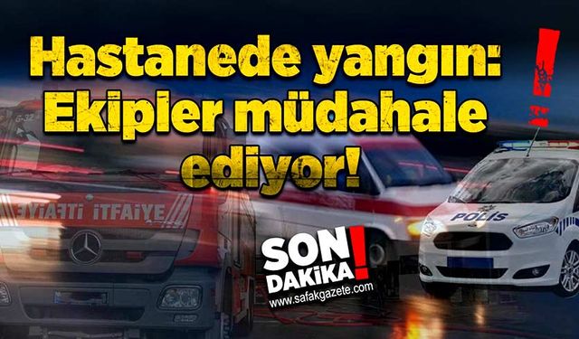 Hastanede yangın: Ekipler müdahale ediyor!