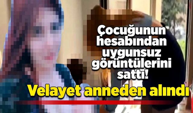 Çocuğunun hesabından uygunsuz görüntülerini sattı: Velayet anneden alındı