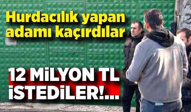 Hurdacılık yapan adamı kaçırıp 12 milyon TL istediler