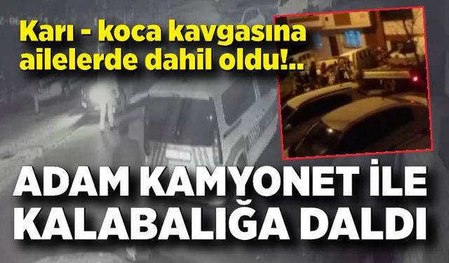 Karı - koca kavgasına aileler dahil oldu, bir adam kamyonet ile kalabalığa daldı